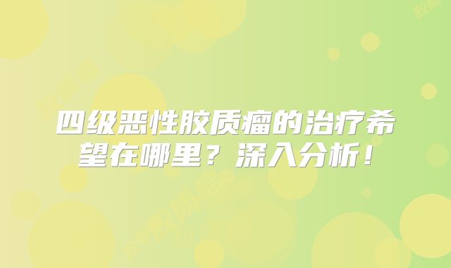 四级恶性胶质瘤的治疗希望在哪里？深入分析！