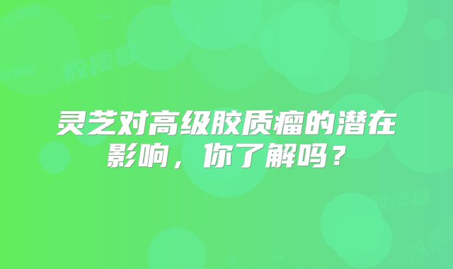 灵芝对高级胶质瘤的潜在影响，你了解吗？