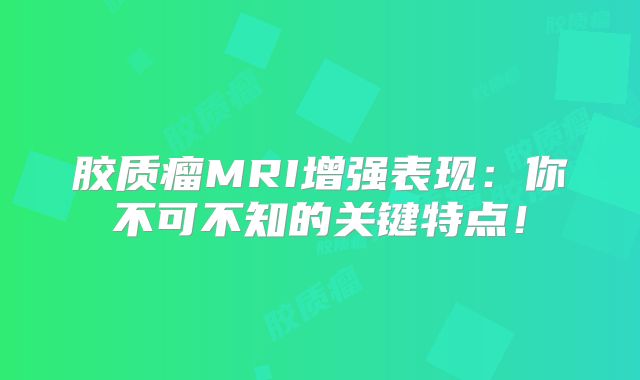 胶质瘤MRI增强表现：你不可不知的关键特点！