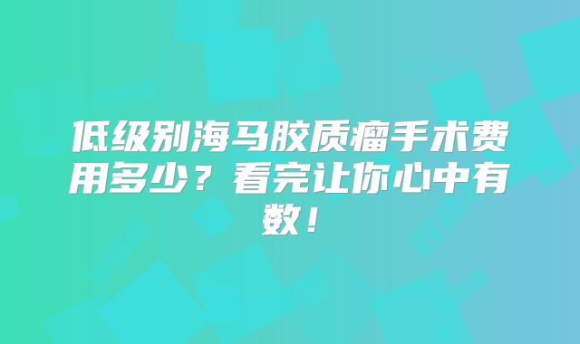低级别海马胶质瘤手术费用多少？看完让你心中有数！