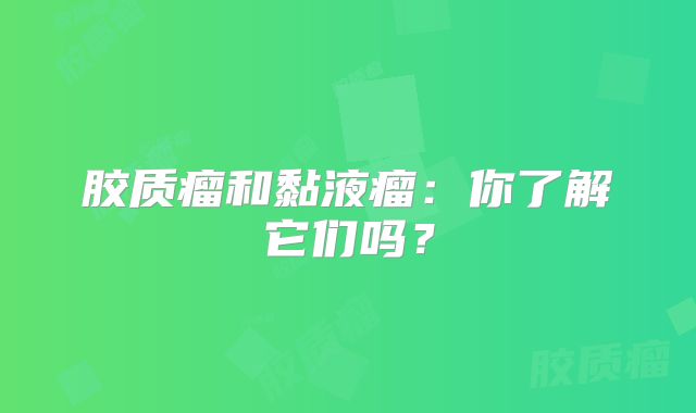 胶质瘤和黏液瘤：你了解它们吗？