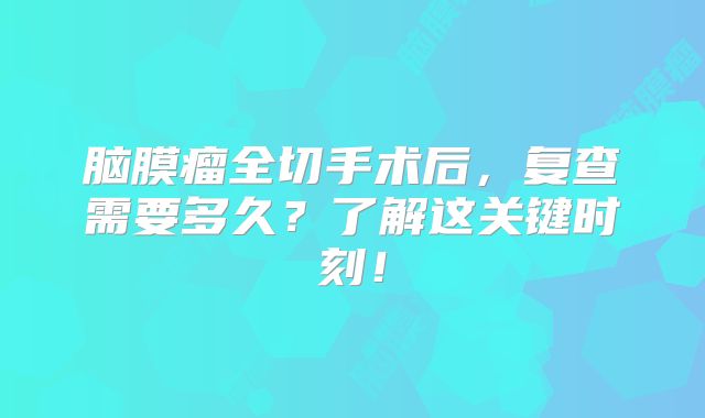 脑膜瘤全切手术后，复查需要多久？了解这关键时刻！