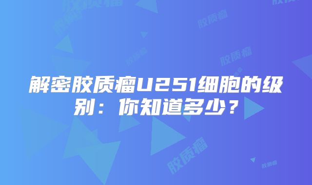 解密胶质瘤U251细胞的级别：你知道多少？