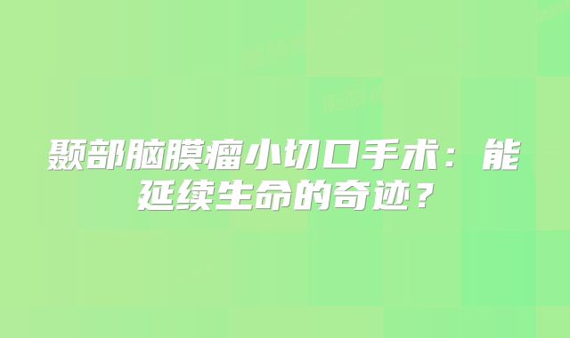 颞部脑膜瘤小切口手术：能延续生命的奇迹？