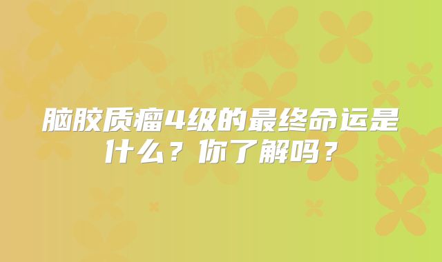 脑胶质瘤4级的最终命运是什么？你了解吗？