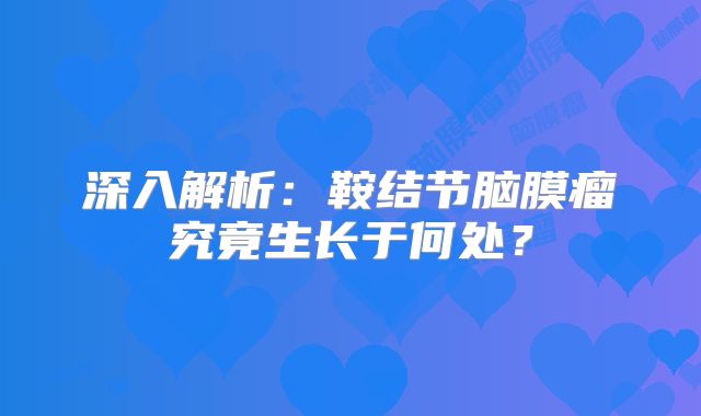 深入解析：鞍结节脑膜瘤究竟生长于何处？
