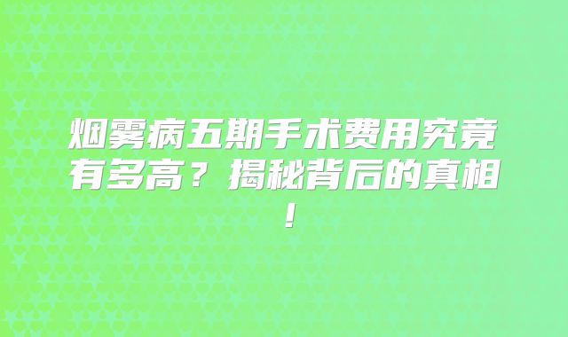 烟雾病五期手术费用究竟有多高？揭秘背后的真相！