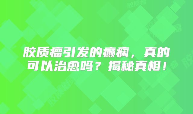 胶质瘤引发的癫痫，真的可以治愈吗？揭秘真相！