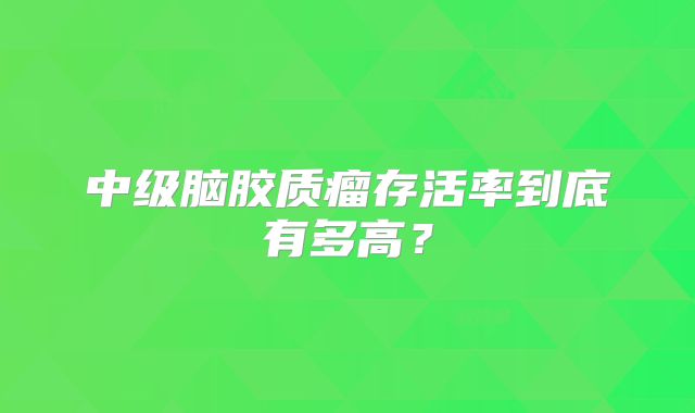 中级脑胶质瘤存活率到底有多高？