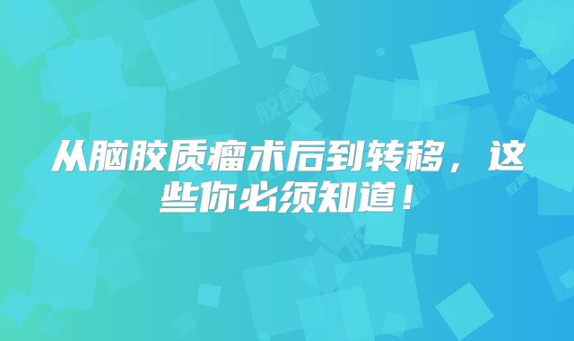 从脑胶质瘤术后到转移，这些你必须知道！