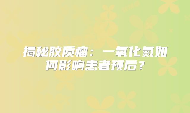 揭秘胶质瘤：一氧化氮如何影响患者预后？
