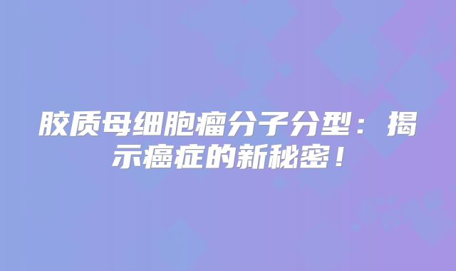 胶质母细胞瘤分子分型：揭示癌症的新秘密！