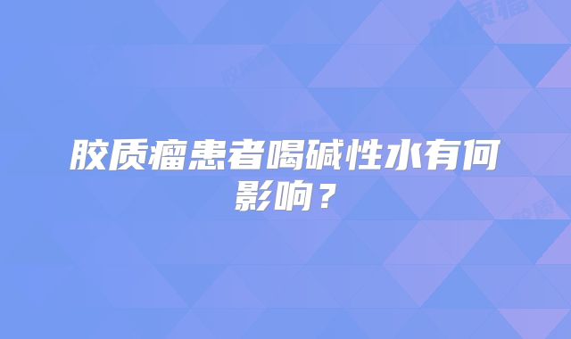 胶质瘤患者喝碱性水有何影响？