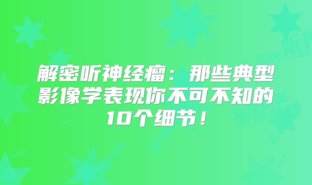 解密听神经瘤：那些典型影像学表现你不可不知的10个细节！