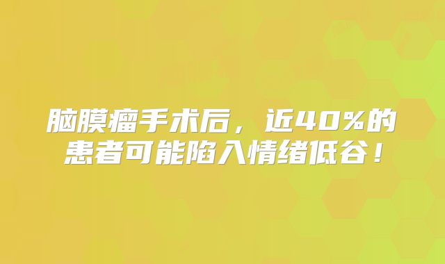脑膜瘤手术后，近40%的患者可能陷入情绪低谷！