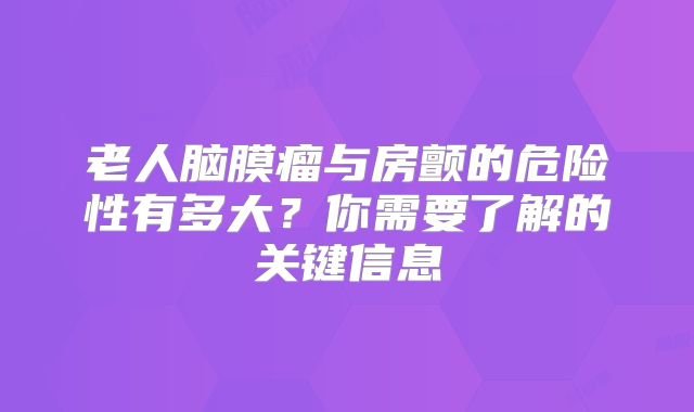 老人脑膜瘤与房颤的危险性有多大？你需要了解的关键信息