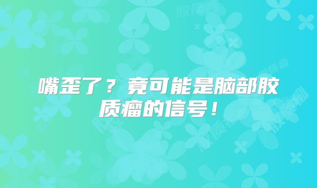 嘴歪了？竟可能是脑部胶质瘤的信号！