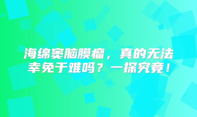 海绵窦脑膜瘤，真的无法幸免于难吗？一探究竟！