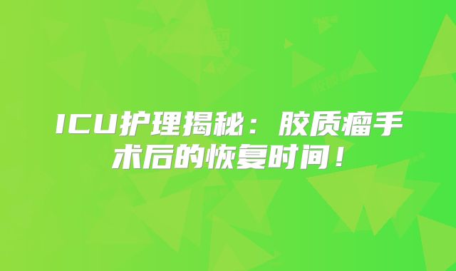 ICU护理揭秘：胶质瘤手术后的恢复时间！