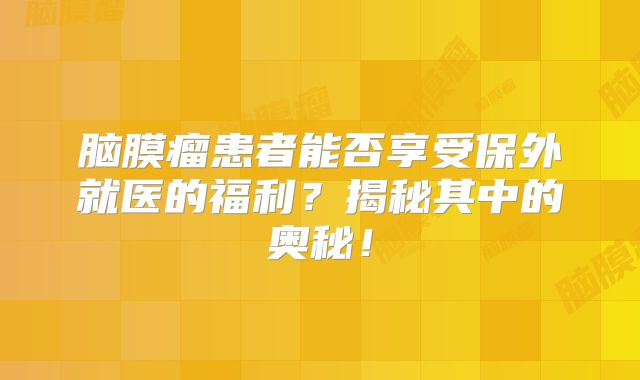脑膜瘤患者能否享受保外就医的福利？揭秘其中的奥秘！