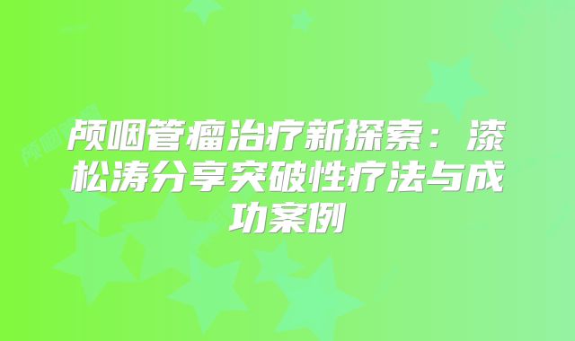 颅咽管瘤治疗新探索：漆松涛分享突破性疗法与成功案例
