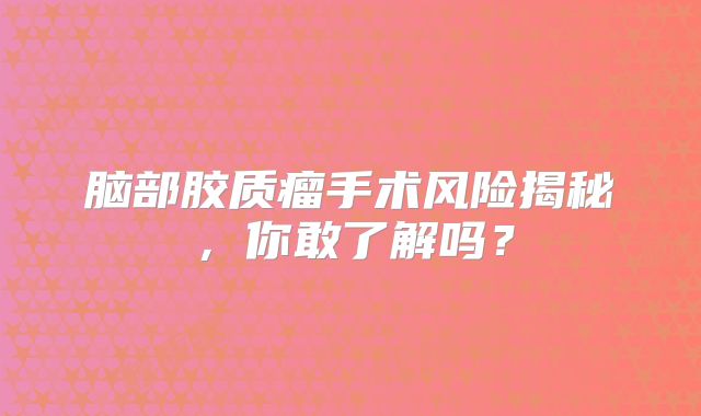 脑部胶质瘤手术风险揭秘，你敢了解吗？