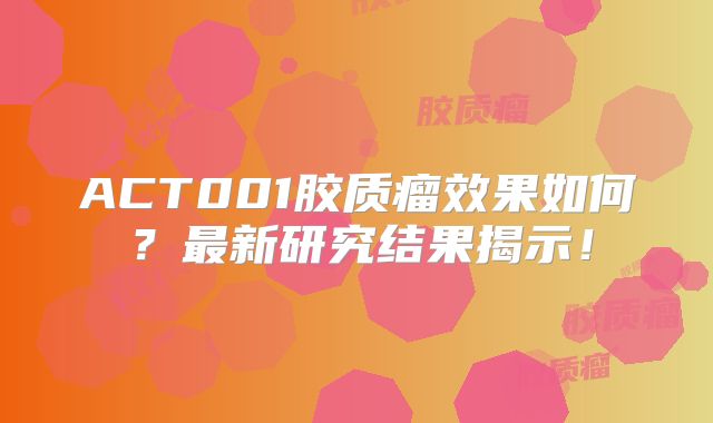 ACT001胶质瘤效果如何？最新研究结果揭示！
