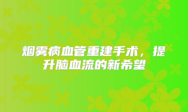 烟雾病血管重建手术，提升脑血流的新希望