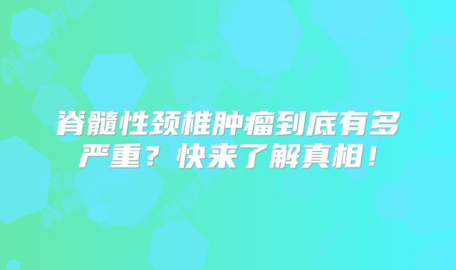 脊髓性颈椎肿瘤到底有多严重？快来了解真相！