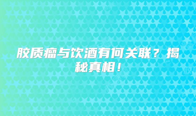 胶质瘤与饮酒有何关联？揭秘真相！