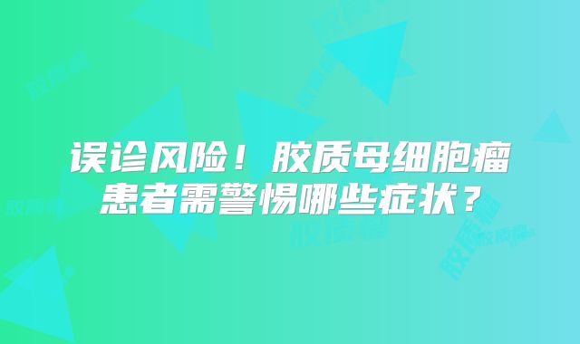 误诊风险！胶质母细胞瘤患者需警惕哪些症状？