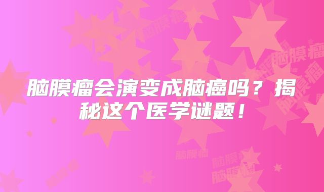 脑膜瘤会演变成脑癌吗？揭秘这个医学谜题！