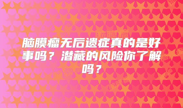 脑膜瘤无后遗症真的是好事吗？潜藏的风险你了解吗？
