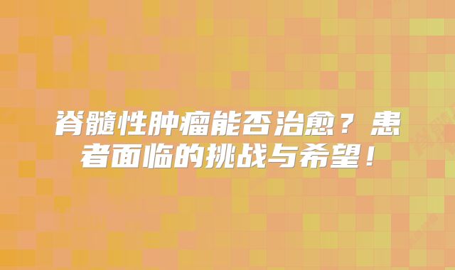 脊髓性肿瘤能否治愈？患者面临的挑战与希望！