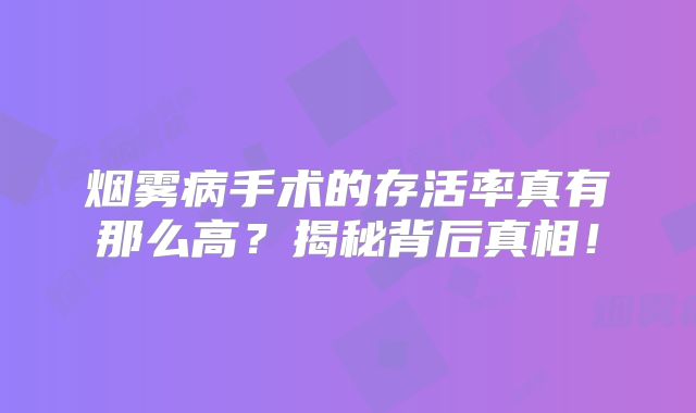 烟雾病手术的存活率真有那么高？揭秘背后真相！
