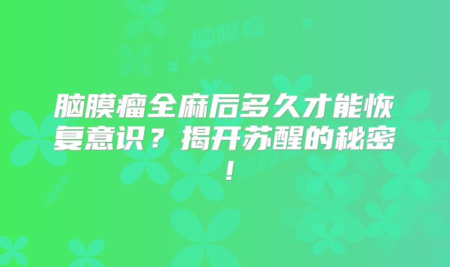 脑膜瘤全麻后多久才能恢复意识？揭开苏醒的秘密！