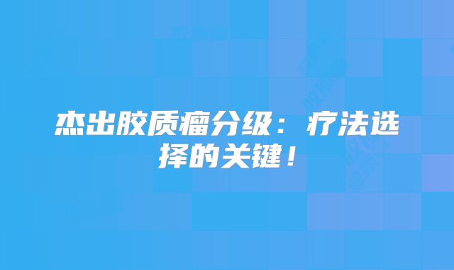 杰出胶质瘤分级：疗法选择的关键！