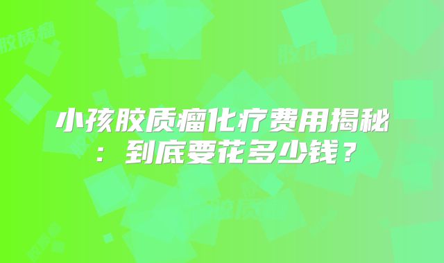 小孩胶质瘤化疗费用揭秘：到底要花多少钱？