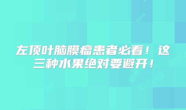 左顶叶脑膜瘤患者必看！这三种水果绝对要避开！