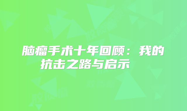 脑瘤手术十年回顾：我的抗击之路与启示  