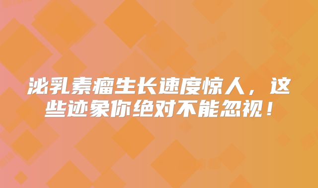 泌乳素瘤生长速度惊人，这些迹象你绝对不能忽视！