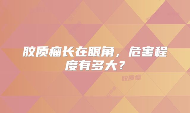 胶质瘤长在眼角，危害程度有多大？