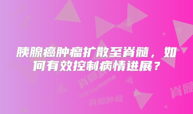 胰腺癌肿瘤扩散至脊髓，如何有效控制病情进展？
