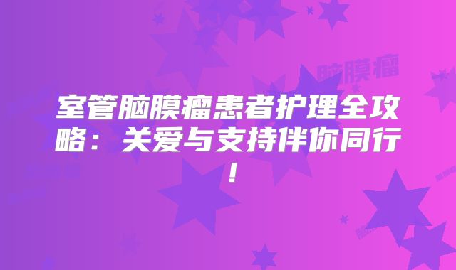 室管脑膜瘤患者护理全攻略：关爱与支持伴你同行！