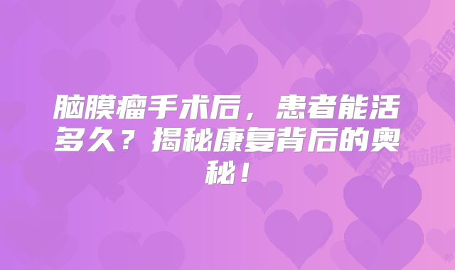 脑膜瘤手术后，患者能活多久？揭秘康复背后的奥秘！