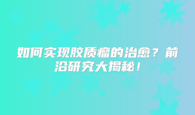 如何实现胶质瘤的治愈？前沿研究大揭秘！
