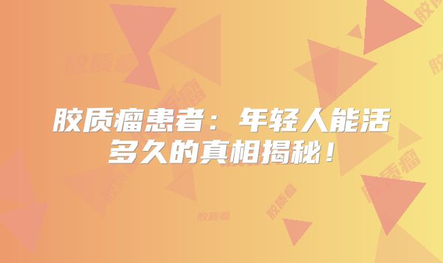 胶质瘤患者：年轻人能活多久的真相揭秘！