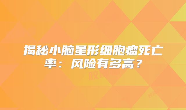 揭秘小脑星形细胞瘤死亡率：风险有多高？
