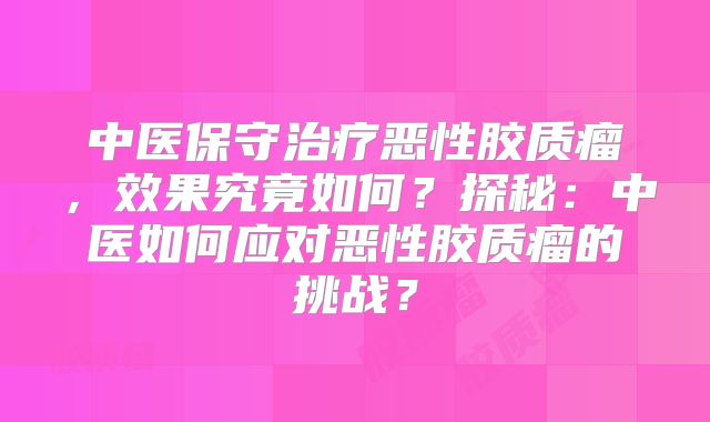 中医保守治疗恶性胶质瘤，效果究竟如何？探秘：中医如何应对恶性胶质瘤的挑战？