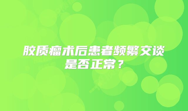 胶质瘤术后患者频繁交谈是否正常？